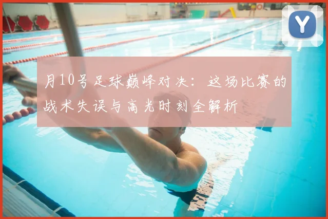 月10号足球巅峰对决：这场比赛的战术失误与高光时刻全解析
