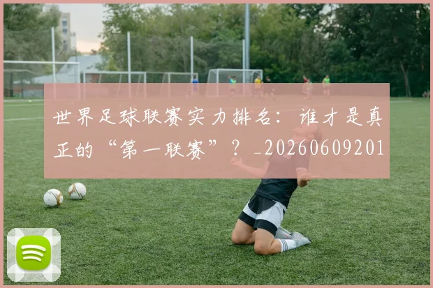 世界足球联赛实力排名：谁才是真正的“第一联赛”？_20260609201552