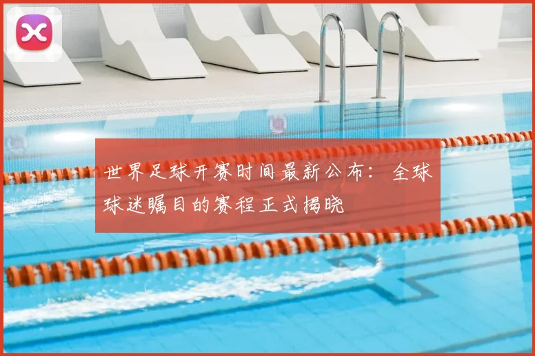 世界足球开赛时间最新公布：全球球迷瞩目的赛程正式揭晓
