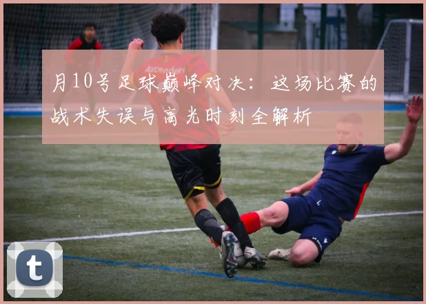 月10号足球巅峰对决：这场比赛的战术失误与高光时刻全解析