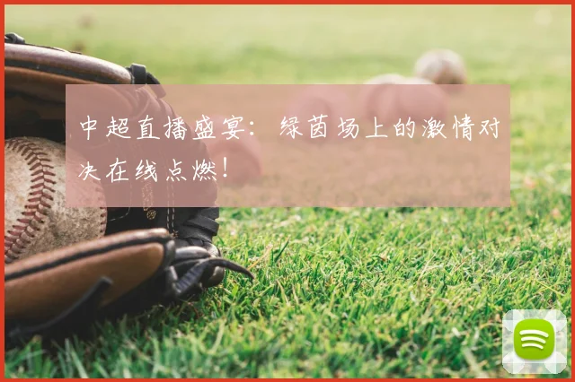 中超直播盛宴：绿茵场上的激情对决在线点燃！