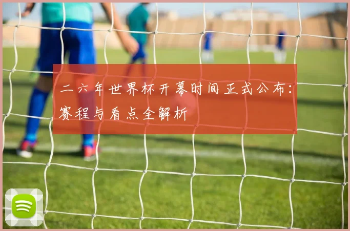 二六年世界杯开幕时间正式公布:赛程与看点全解析