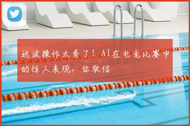 这波操作太秀了！AI在电竞比赛中的惊人表现，你敢信