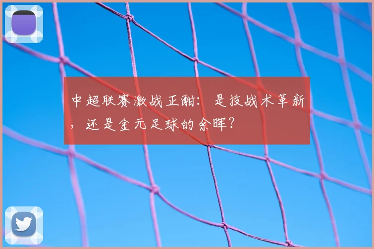 中超联赛激战正酣:是技战术革新,还是金元足球的余晖?