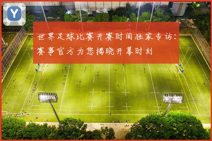 世界足球比赛开赛时间独家专访：赛事官方为您揭晓开幕时刻