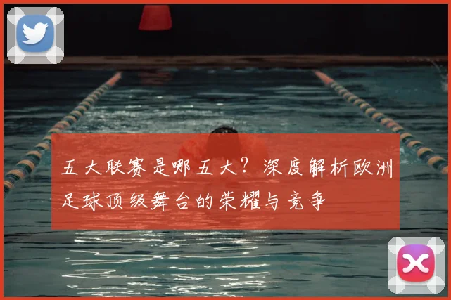 五大联赛是哪五大？深度解析欧洲足球顶级舞台的荣耀与竞争