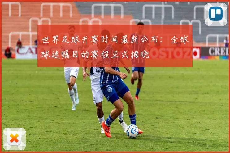 世界足球开赛时间最新公布：全球球迷瞩目的赛程正式揭晓