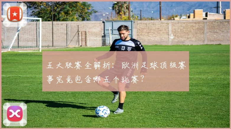 五大联赛全解析:欧洲足球顶级赛事究竟包含哪五个比赛?
