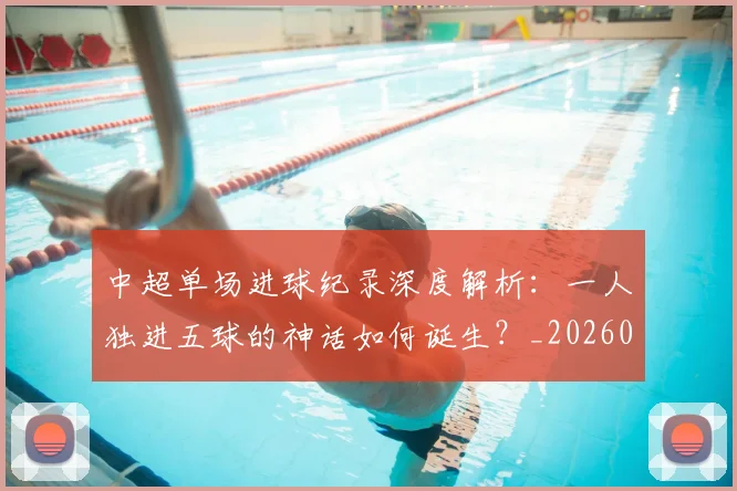 中超单场进球纪录深度解析：一人独进五球的神话如何诞生？_20260610190340