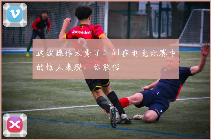 这波操作太秀了!AI在电竞比赛中的惊人表现,你敢信