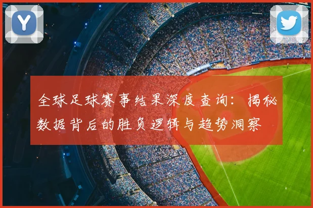 全球足球赛事结果深度查询：揭秘数据背后的胜负逻辑与趋势洞察