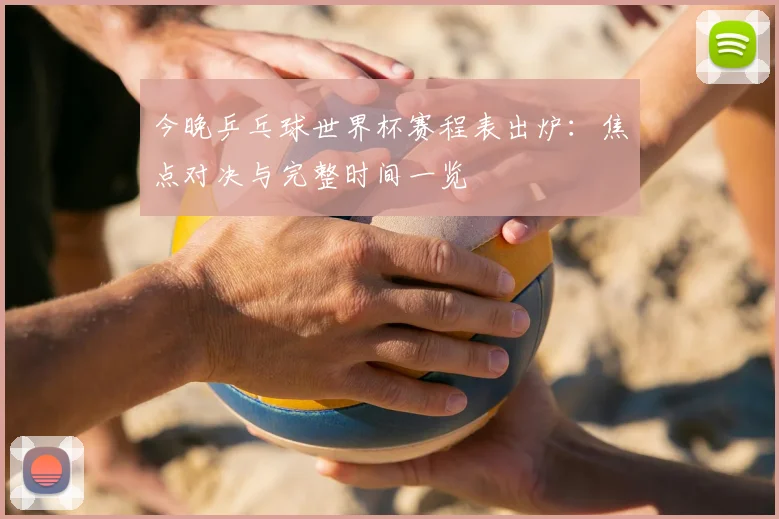 今晚乒乓球世界杯赛程表出炉：焦点对决与完整时间一览