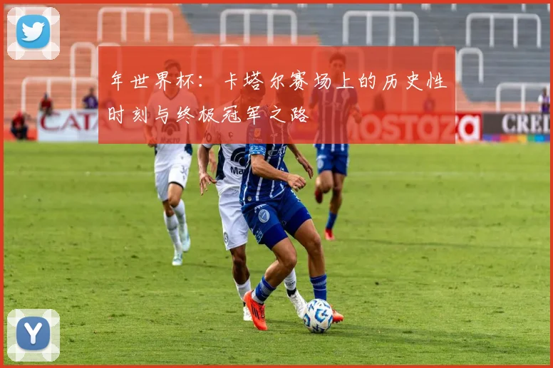 年世界杯：卡塔尔赛场上的历史性时刻与终极冠军之路
