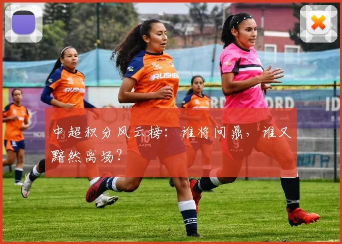 中超积分风云榜：谁将问鼎，谁又黯然离场？