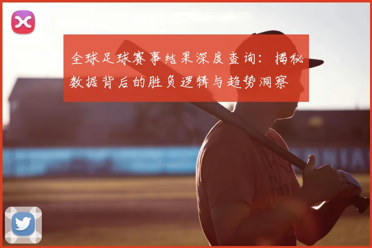 全球足球赛事结果深度查询:揭秘数据背后的胜负逻辑与趋势洞察