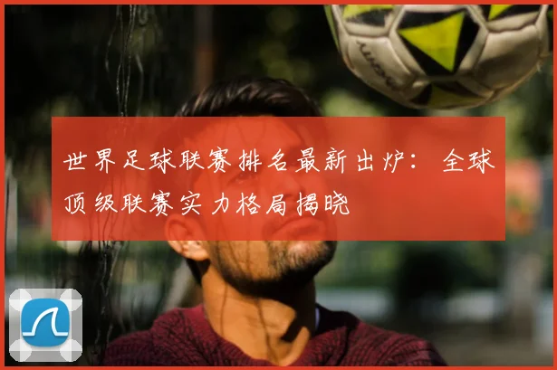 世界足球联赛排名最新出炉：全球顶级联赛实力格局揭晓