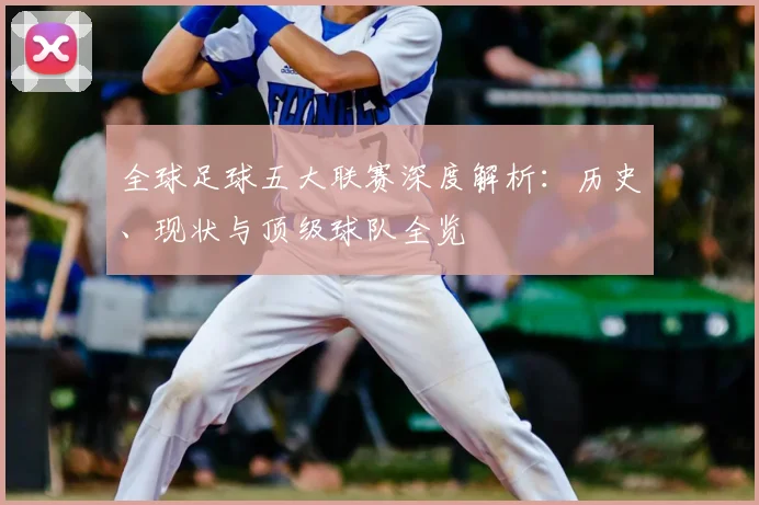 全球足球五大联赛深度解析：历史、现状与顶级球队全览