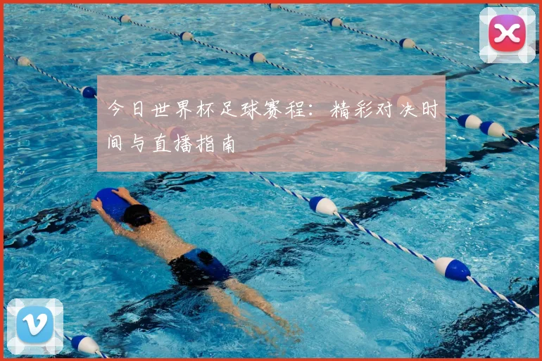 今日世界杯足球赛程:精彩对决时间与直播指南